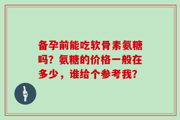 备孕前能吃软骨素氨糖吗？氨糖的价格一般在多少，谁给个参考我？