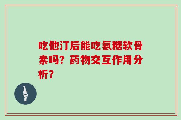 吃他汀后能吃氨糖软骨素吗？交互作用分析？