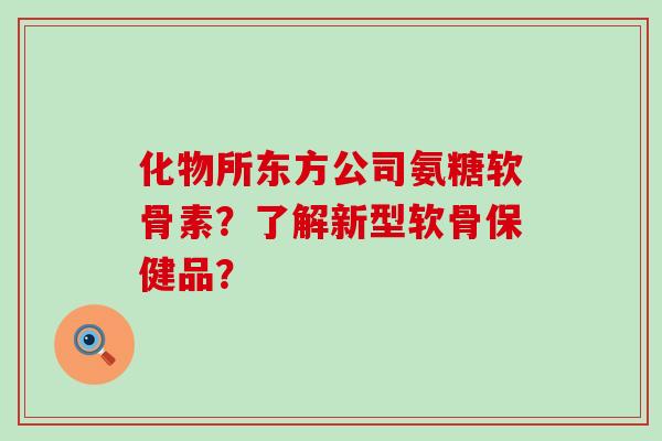 化物所东方公司氨糖软骨素?了解新型软骨保健品? 化物所东方公司氨糖软骨素?了解新型软骨保健品?