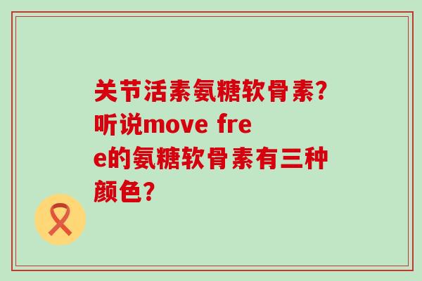 关节活素氨糖软骨素？听说move free的氨糖软骨素有三种颜色？