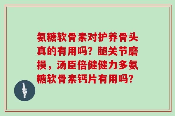 氨糖软骨素对护养骨头真的有用吗?腿关节磨损,汤臣倍健健力多氨糖软骨素钙片有用吗? 氨糖软骨素对护养骨头真的有用吗?腿关节磨损,汤臣倍健健力多氨糖软骨素钙片有用吗?