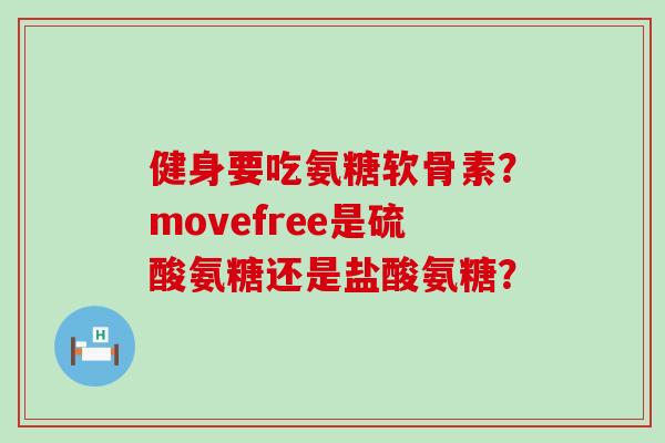 健身要吃氨糖软骨素？movefree是硫酸氨糖还是盐酸氨糖？