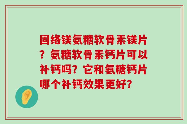 固络镁氨糖软骨素镁片?氨糖软骨素钙片可以补钙吗?它和氨糖钙片哪个补钙效果更好? 固络镁氨糖软骨素镁片?氨糖软骨素钙片可以补钙吗?它和氨糖钙片哪个补钙效果更好?