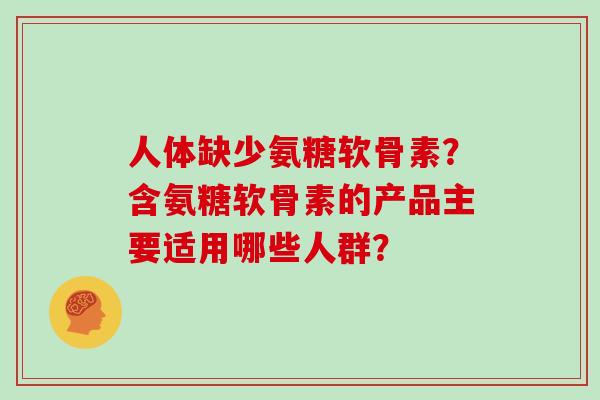 人体缺少氨糖软骨素?含氨糖软骨素的产品主要适用哪些人群? 人体缺少氨糖软骨素?含氨糖软骨素的产品主要适用哪些人群?
