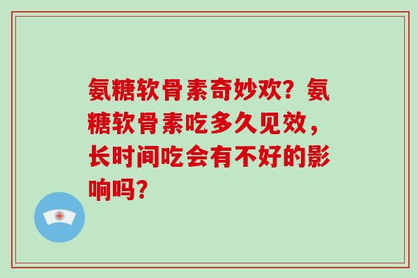 氨糖软骨素奇妙欢？氨糖软骨素吃多久见效，长时间吃会有不好的影响吗？