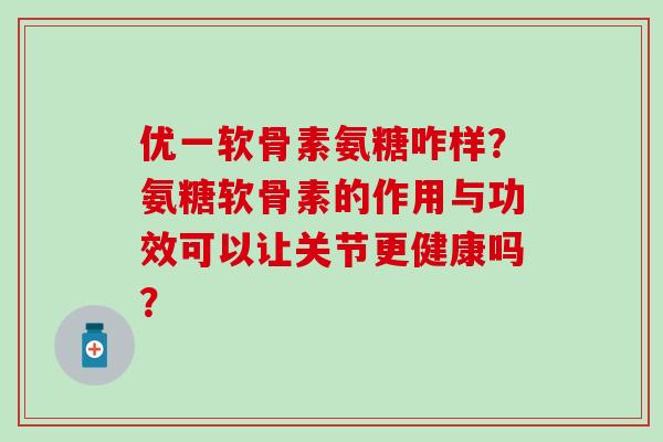 优一软骨素氨糖咋样?氨糖软骨素的作用与功效可以让关节更健康吗? 优一软骨素氨糖咋样?氨糖软骨素的作用与功效可以让关节更健康吗?