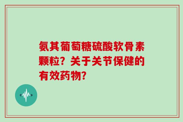 氨其葡萄糖硫酸软骨素颗粒?关于关节保健的有效? 氨其葡萄糖硫酸软骨素颗粒?关于关节保健的有效?