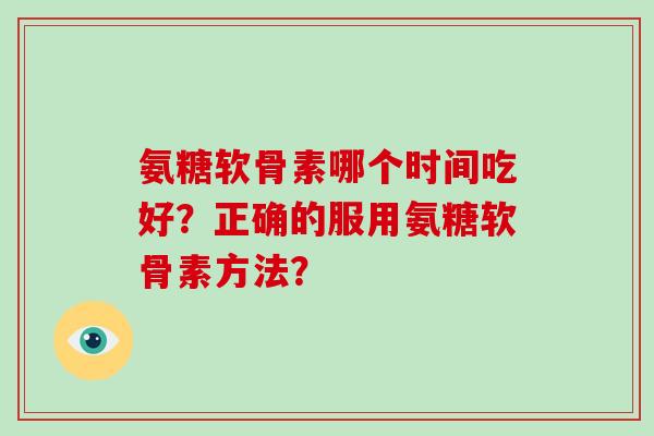 氨糖软骨素哪个时间吃好?正确的服用氨糖软骨素方法? 氨糖软骨素哪个时间吃好?正确的服用氨糖软骨素方法?