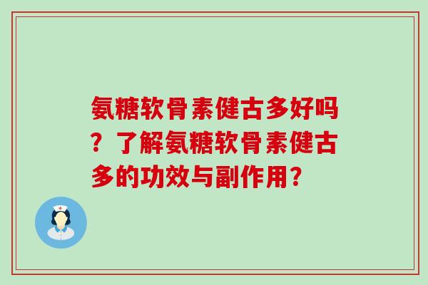 氨糖软骨素健古多好吗？了解氨糖软骨素健古多的功效与副作用？