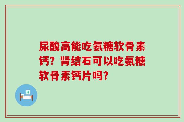 尿酸高能吃氨糖软骨素钙?结石可以吃氨糖软骨素钙片吗? 尿酸高能吃氨糖软骨素钙?结石可以吃氨糖软骨素钙片吗?