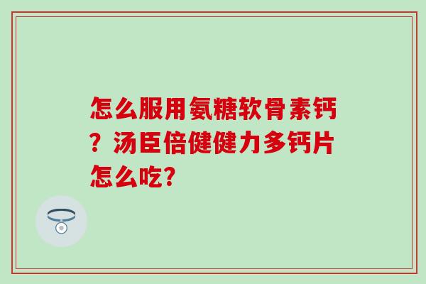 怎么服用氨糖软骨素钙?汤臣倍健健力多钙片怎么吃? 怎么服用氨糖软骨素钙?汤臣倍健健力多钙片怎么吃?