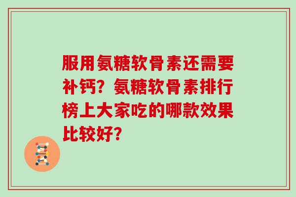 服用氨糖软骨素还需要补钙?氨糖软骨素排行榜上大家吃的哪款效果比较好? 服用氨糖软骨素还需要补钙?氨糖软骨素排行榜上大家吃的哪款效果比较好?