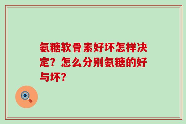 氨糖软骨素好坏怎样决定？怎么分别氨糖的好与坏？