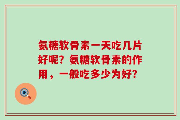 氨糖软骨素一天吃几片好呢?氨糖软骨素的作用,一般吃多少为好? 氨糖软骨素一天吃几片好呢?氨糖软骨素的作用,一般吃多少为好?