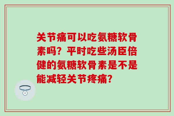 关节痛可以吃氨糖软骨素吗?平时吃些汤臣倍健的氨糖软骨素是不是能减轻关节? 关节痛可以吃氨糖软骨素吗?平时吃些汤臣倍健的氨糖软骨素是不是能减轻关节?