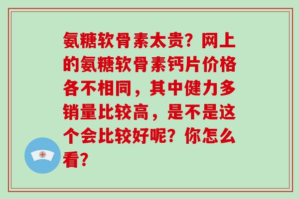 氨糖软骨素太贵?网上的氨糖软骨素钙片价格各不相同,其中健力多销量比较高,是不是这个会比较好呢?你怎么看? 氨糖软骨素太贵?网上的氨糖软骨素钙片价格各不相同,其中健力多销量比较高,是不是这个会比较好呢?你怎么看?