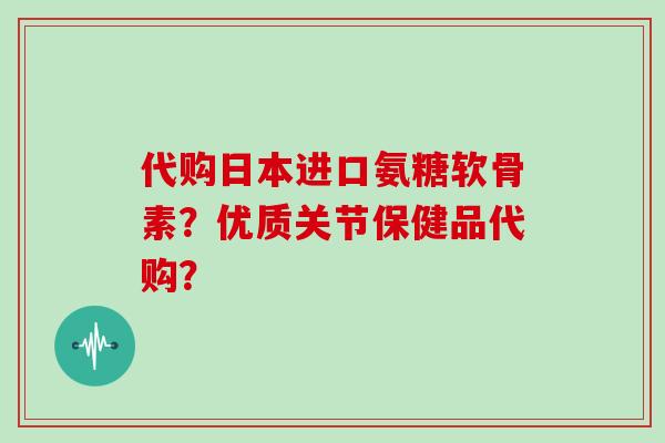 代购日本进口氨糖软骨素?优质关节保健品代购? 代购日本进口氨糖软骨素?优质关节保健品代购?