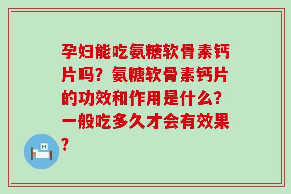 孕妇能吃氨糖软骨素钙片吗?氨糖软骨素钙片的功效和作用是什么?一般吃多久才会有效果? 孕妇能吃氨糖软骨素钙片吗?氨糖软骨素钙片的功效和作用是什么?一般吃多久才会有效果?