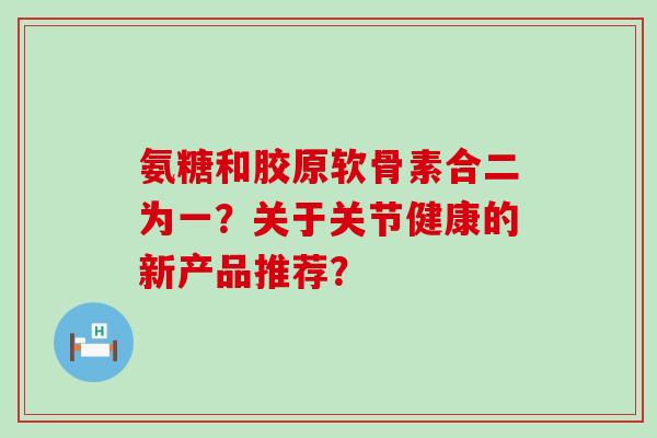 氨糖和胶原软骨素合二为一?关于关节健康的新产品推荐? 氨糖和胶原软骨素合二为一?关于关节健康的新产品推荐?