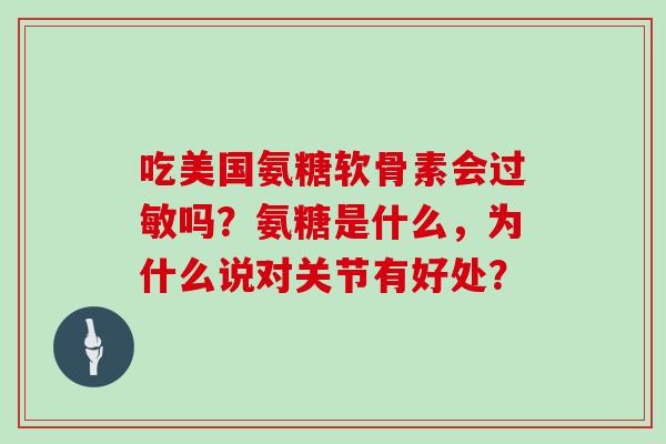 吃美国氨糖软骨素会吗?氨糖是什么,为什么说对关节有好处? 吃美国氨糖软骨素会吗?氨糖是什么,为什么说对关节有好处?