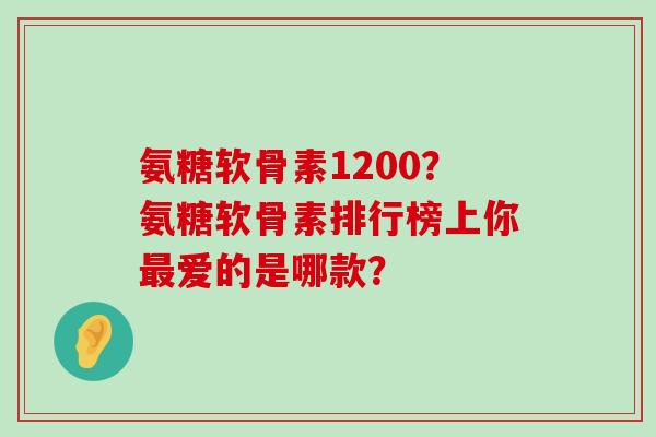 氨糖软骨素1200?氨糖软骨素排行榜上你爱的是哪款? 氨糖软骨素1200?氨糖软骨素排行榜上你爱的是哪款?