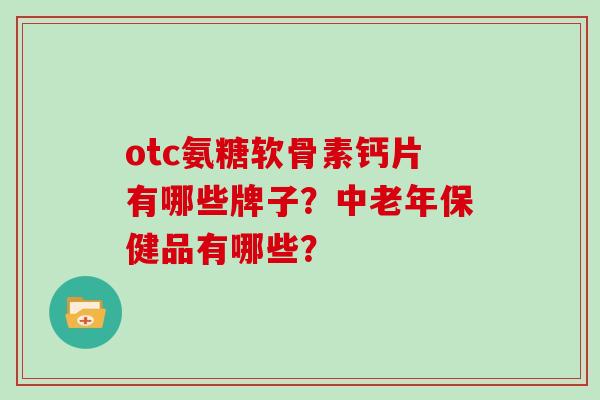 otc氨糖软骨素钙片有哪些牌子?中老年保健品有哪些? otc氨糖软骨素钙片有哪些牌子?中老年保健品有哪些?