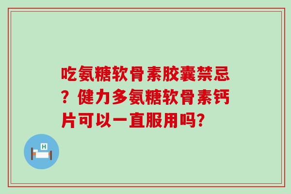 吃氨糖软骨素胶囊禁忌?健力多氨糖软骨素钙片可以一直服用吗? 吃氨糖软骨素胶囊禁忌?健力多氨糖软骨素钙片可以一直服用吗?