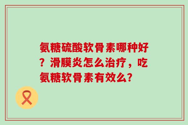 氨糖硫酸软骨素哪种好？怎么，吃氨糖软骨素有效么？
