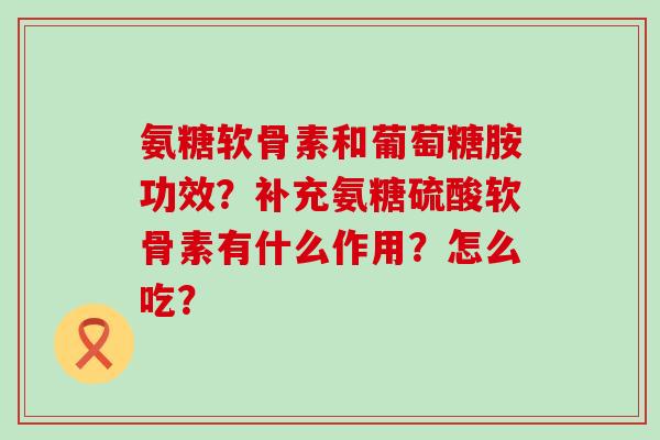 氨糖软骨素和葡萄糖胺功效?补充氨糖硫酸软骨素有什么作用?怎么吃? 氨糖软骨素和葡萄糖胺功效?补充氨糖硫酸软骨素有什么作用?怎么吃?