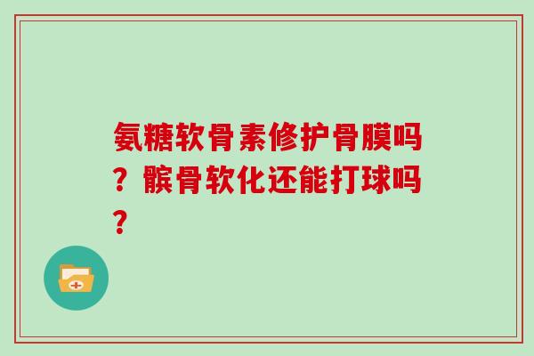 氨糖软骨素修护骨膜吗？髌骨软化还能打球吗？