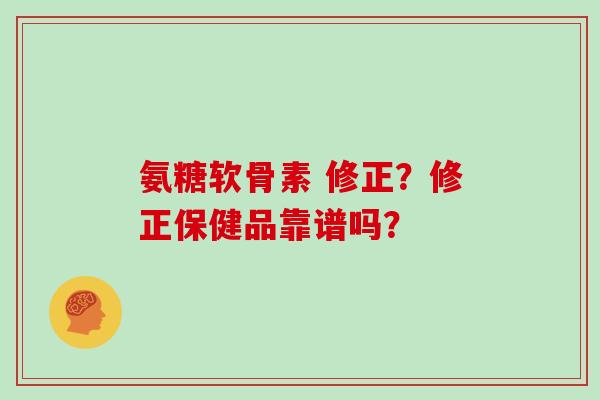 氨糖软骨素 修正?修正保健品靠谱吗? 氨糖软骨素 修正?修正保健品靠谱吗?
