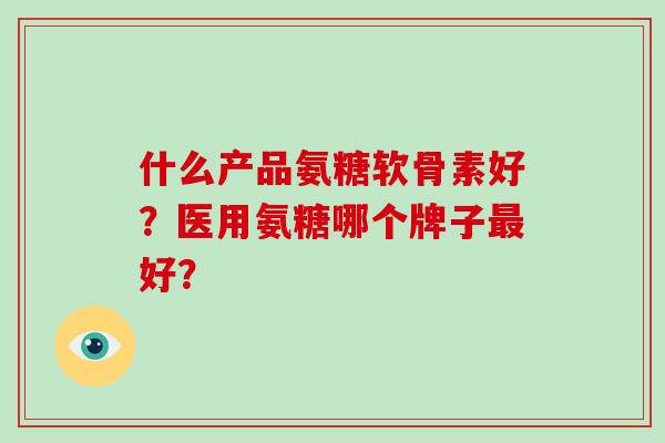 什么产品氨糖软骨素好?医用氨糖哪个牌子好? 什么产品氨糖软骨素好?医用氨糖哪个牌子好?