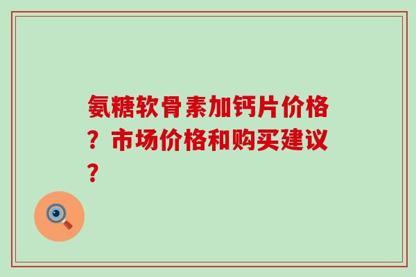 氨糖软骨素加钙片价格？市场价格和购买建议？