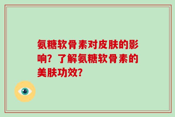 氨糖软骨素对的影响?了解氨糖软骨素的美肤功效? 氨糖软骨素对的影响?了解氨糖软骨素的美肤功效?