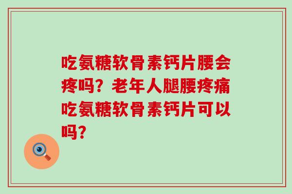 吃氨糖软骨素钙片腰会疼吗？老年人腿腰吃氨糖软骨素钙片可以吗？