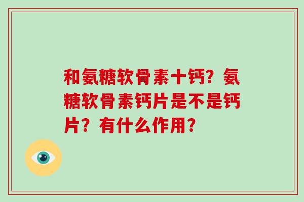 和氨糖软骨素十钙?氨糖软骨素钙片是不是钙片?有什么作用? 和氨糖软骨素十钙?氨糖软骨素钙片是不是钙片?有什么作用?