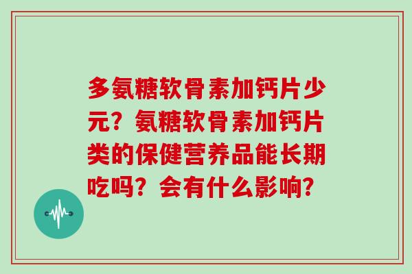 多氨糖软骨素加钙片少元？氨糖软骨素加钙片类的保健营养品能长期吃吗？会有什么影响？