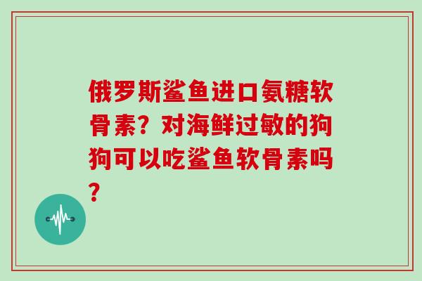 俄罗斯鲨鱼进口氨糖软骨素？对海鲜的狗狗可以吃鲨鱼软骨素吗？