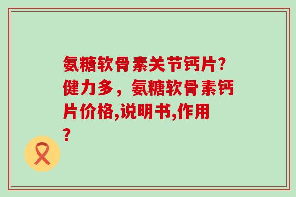 氨糖软骨素关节钙片?健力多,氨糖软骨素钙片价格,说明书,作用? 氨糖软骨素关节钙片?健力多,氨糖软骨素钙片价格,说明书,作用?