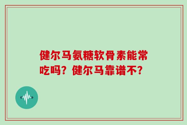 健尔马氨糖软骨素能常吃吗？健尔马靠谱不？