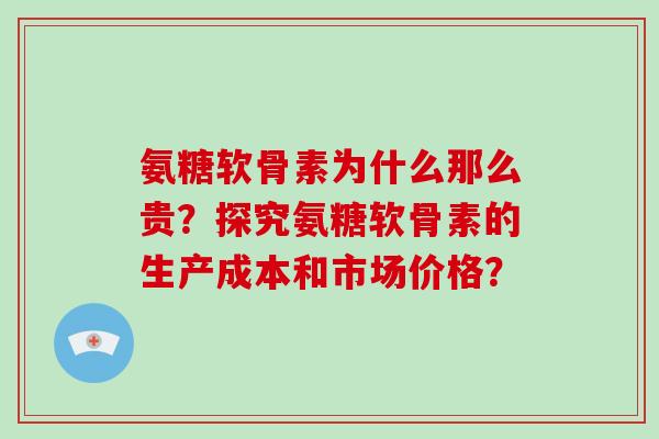 氨糖软骨素为什么那么贵?探究氨糖软骨素的生产成本和市场价格? 氨糖软骨素为什么那么贵?探究氨糖软骨素的生产成本和市场价格?