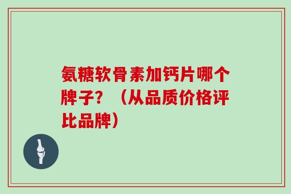 氨糖软骨素加钙片哪个牌子?(从品质价格评比品牌) 氨糖软骨素加钙片哪个牌子?(从品质价格评比品牌)