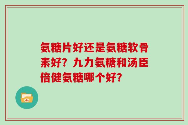 氨糖片好还是氨糖软骨素好？九力氨糖和汤臣倍健氨糖哪个好？