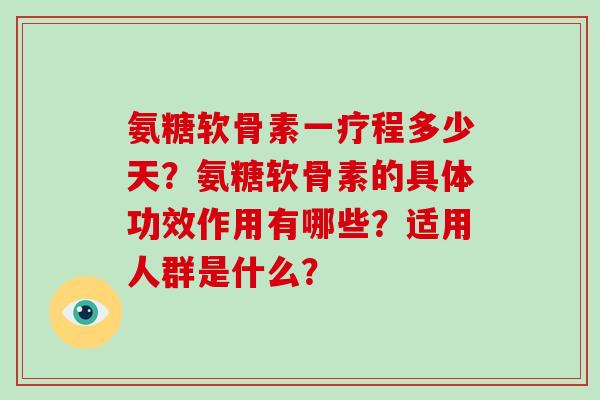 氨糖软骨素一疗程多少天?氨糖软骨素的具体功效作用有哪些?适用人群是什么? 氨糖软骨素一疗程多少天?氨糖软骨素的具体功效作用有哪些?适用人群是什么?