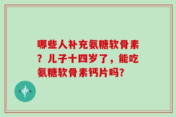 哪些人补充氨糖软骨素?儿子十四岁了,能吃氨糖软骨素钙片吗? 哪些人补充氨糖软骨素?儿子十四岁了,能吃氨糖软骨素钙片吗?
