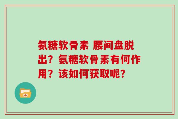 氨糖软骨素 腰间盘脱出?氨糖软骨素有何作用?该如何获取呢? 氨糖软骨素 腰间盘脱出?氨糖软骨素有何作用?该如何获取呢?
