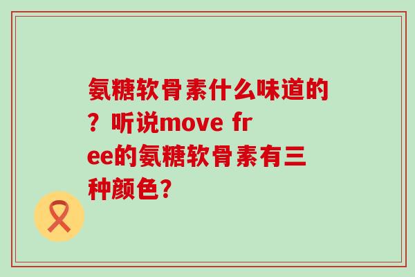 氨糖软骨素什么味道的?听说move free的氨糖软骨素有三种颜色? 氨糖软骨素什么味道的?听说move free的氨糖软骨素有三种颜色?