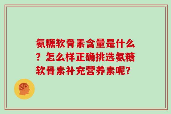 氨糖软骨素含量是什么？怎么样正确挑选氨糖软骨素补充营养素呢？