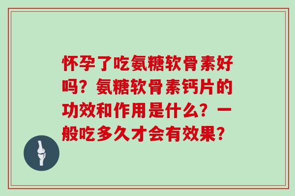 怀孕了吃氨糖软骨素好吗？氨糖软骨素钙片的功效和作用是什么？一般吃多久才会有效果？