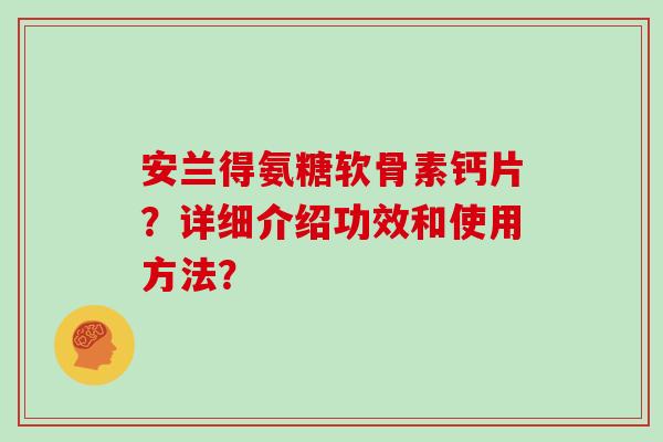 安兰得氨糖软骨素钙片?详细介绍功效和使用方法? 安兰得氨糖软骨素钙片?详细介绍功效和使用方法?